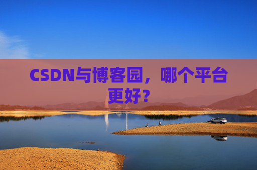 CSDN与博客园，哪个平台更好？